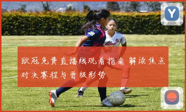 欧冠免费直播线观看指南 解读焦点对决赛程与晋级形势