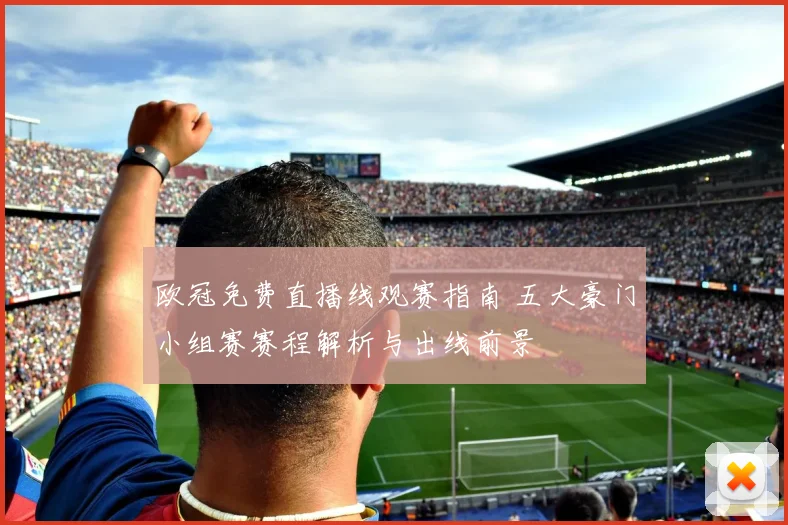 欧冠免费直播线观赛指南 五大豪门小组赛赛程解析与出线前景